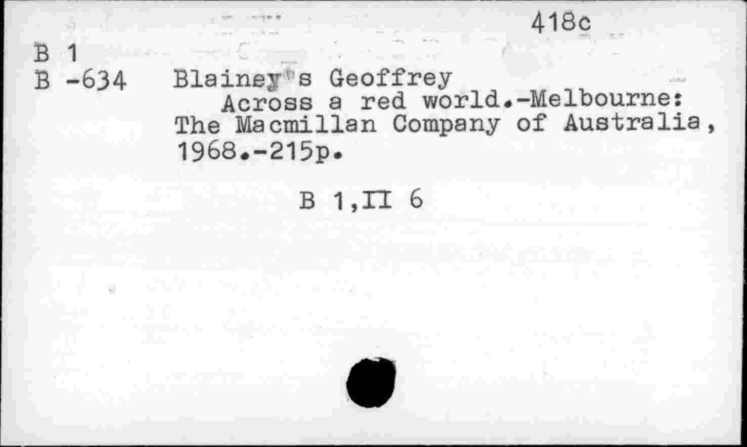 ﻿В 1
В -634
•	41Ôô
Blainey's Geoffrey
Across a red world«-Melbourne: The Macmillan Company of Australia, 1968.-215p.
В 1,П 6